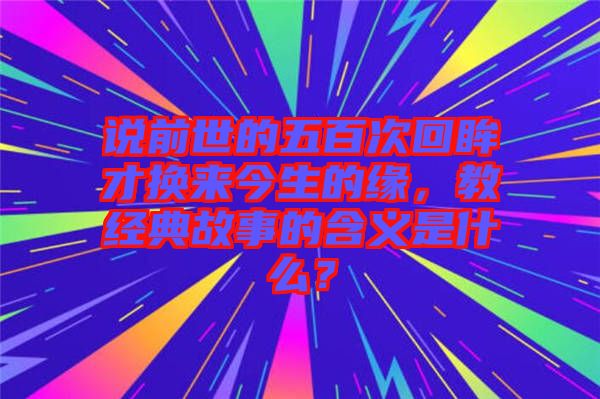 說(shuō)前世的五百次回眸才換來(lái)今生的緣，教經(jīng)典故事的含義是什么？