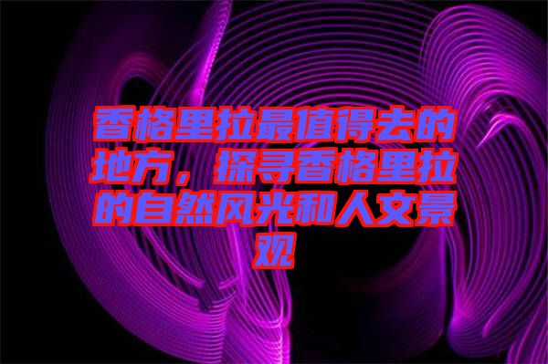 香格里拉最值得去的地方，探尋香格里拉的自然風光和人文景觀