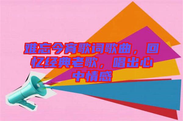 難忘今宵歌詞歌曲，回憶經典老歌，唱出心中情感