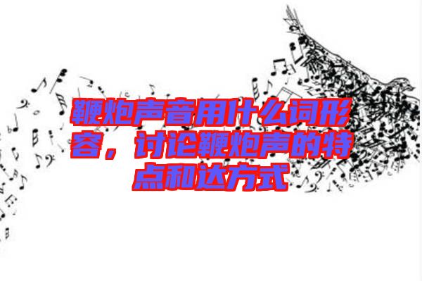 鞭炮聲音用什么詞形容，討論鞭炮聲的特點(diǎn)和達(dá)方式