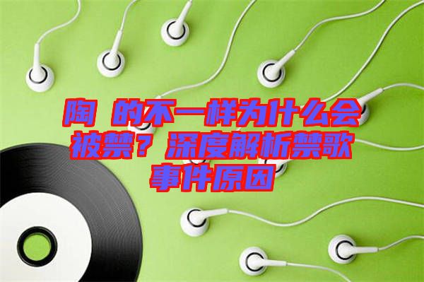 陶喆的不一樣為什么會被禁？深度解析禁歌事件原因