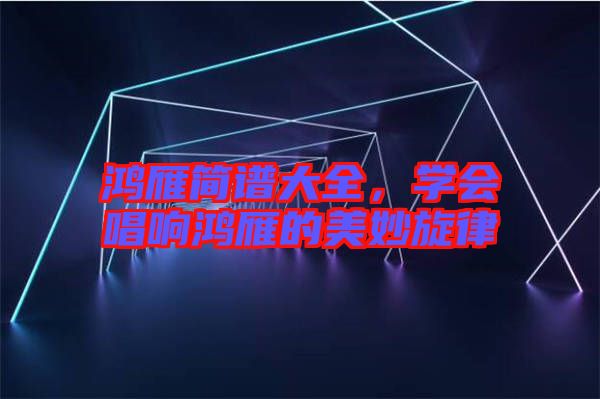 鴻雁簡譜大全，學會唱響鴻雁的美妙旋律