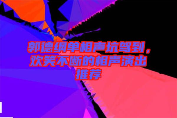 郭德綱單相聲坑駕到，歡笑不斷的相聲演出推薦