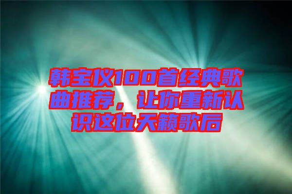 韓寶儀100首經典歌曲推薦，讓你重新認識這位天籟歌后