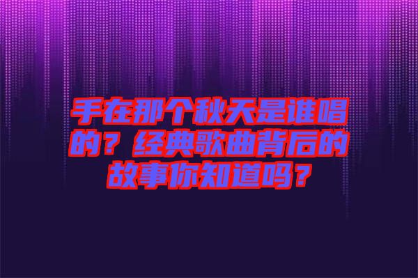 手在那個秋天是誰唱的？經典歌曲背后的故事你知道嗎？