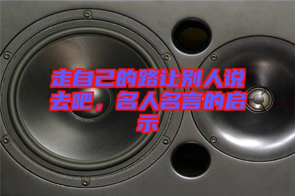走自己的路讓別人說去吧，名人名言的啟示