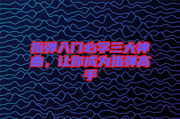 指彈入門必學三大神曲，讓你成為指彈高手