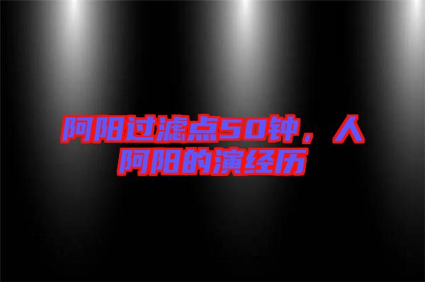 阿陽過濾點50鐘，人阿陽的演經歷