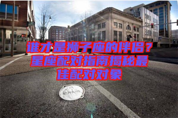 誰才是獅子座的伴侶？星座配對指南揭秘最佳配對對象