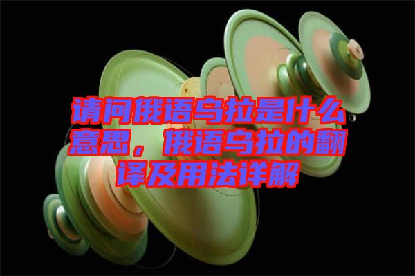 請問俄語烏拉是什么意思，俄語烏拉的翻譯及用法詳解