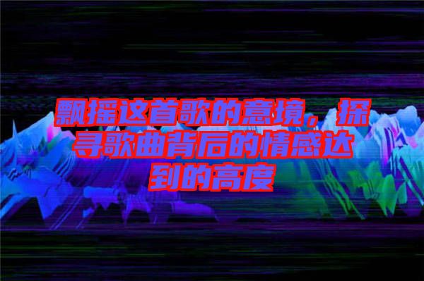 飄搖這首歌的意境，探尋歌曲背后的情感達到的高度