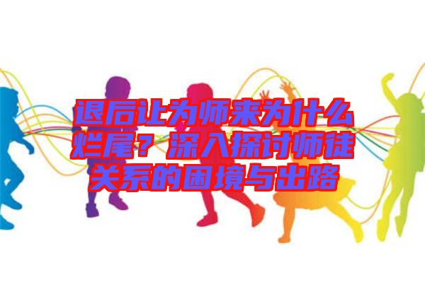 退后讓為師來為什么爛尾？深入探討師徒關系的困境與出路