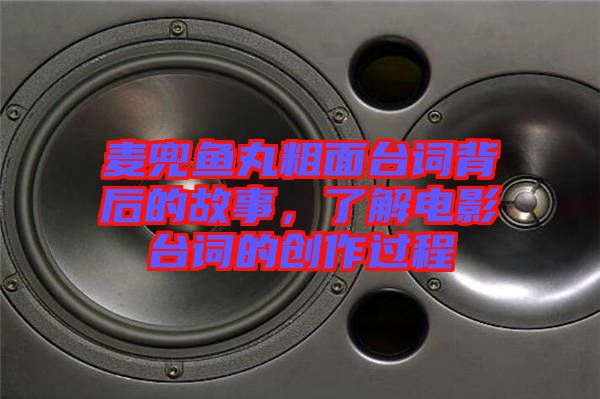 麥兜魚丸粗面臺詞背后的故事，了解電影臺詞的創作過程