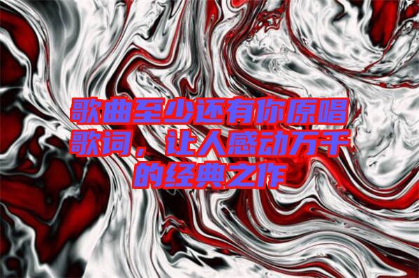 歌曲至少還有你原唱歌詞，讓人感動萬千的經典之作