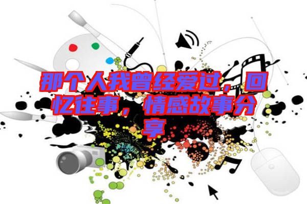 那個人我曾經愛過，回憶往事，情感故事分享