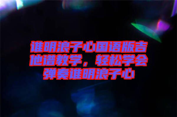 誰明浪子心國語版吉他譜教學，輕松學會彈奏誰明浪子心