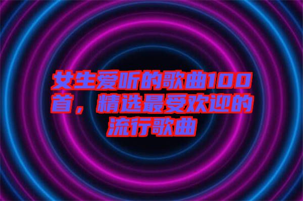 女生愛聽的歌曲100首，精選最受歡迎的流行歌曲