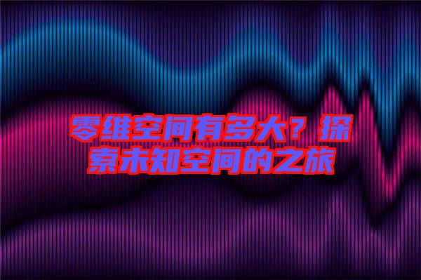 零維空間有多大？探索未知空間的之旅