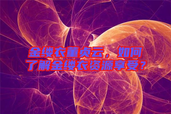 金縷衣董貞云，如何了解金縷衣資源享受？