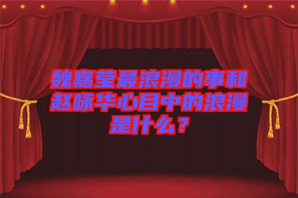 魏嘉瑩最浪漫的事和趙詠華心目中的浪漫是什么？
