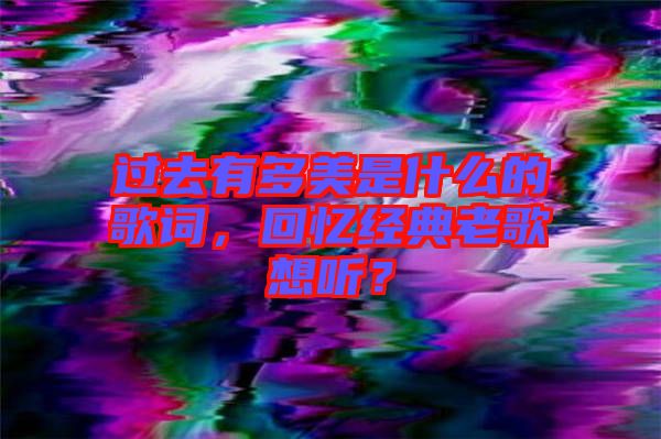 過去有多美是什么的歌詞，回憶經典老歌想聽？