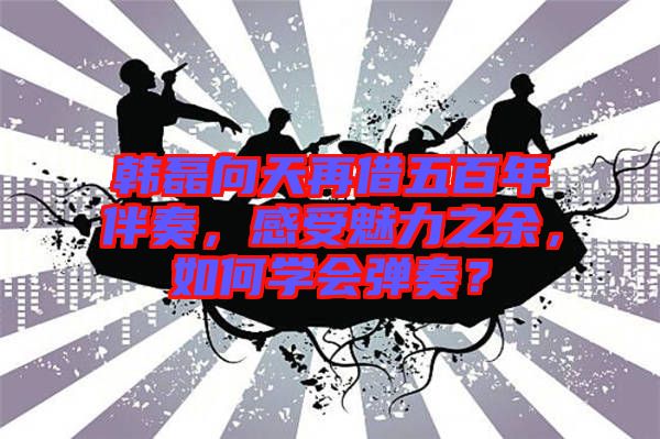 韓磊向天再借五百年伴奏，感受魅力之余，如何學(xué)會彈奏？