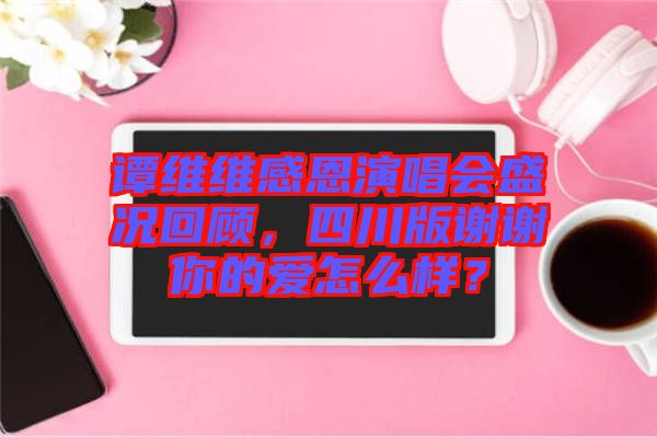譚維維感恩演唱會盛況回顧，四川版謝謝你的愛怎么樣？