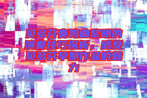 貝多芬奏鳴曲黎明的演奏技巧探析，感受貝多芬早期作品的魅力