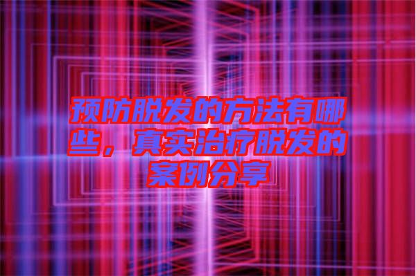 預(yù)防脫發(fā)的方法有哪些，真實(shí)治療脫發(fā)的案例分享