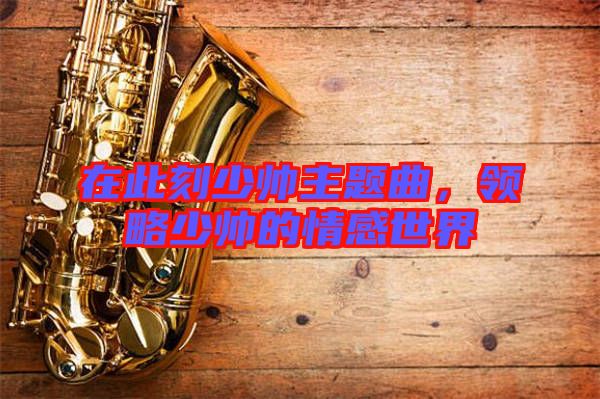 在此刻少帥主題曲，領略少帥的情感世界
