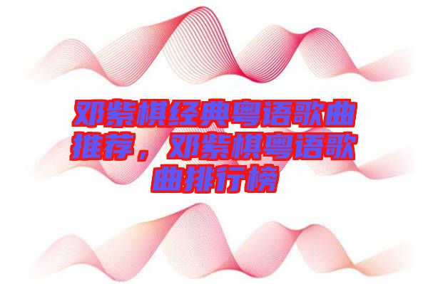 鄧紫棋經(jīng)典粵語歌曲推薦，鄧紫棋粵語歌曲排行榜