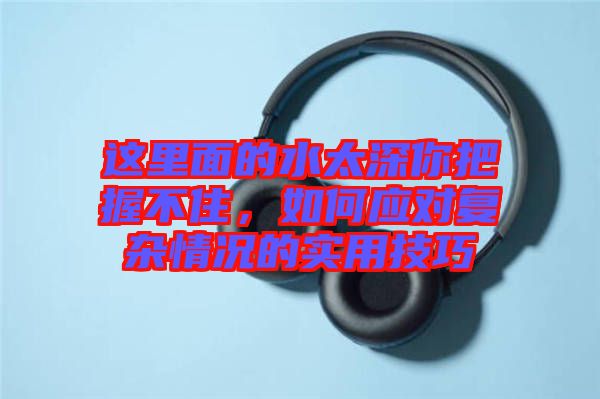 這里面的水太深你把握不住，如何應(yīng)對復(fù)雜情況的實(shí)用技巧