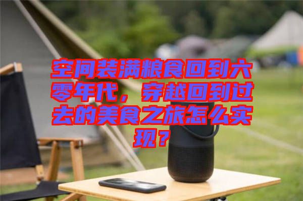 空間裝滿糧食回到六零年代，穿越回到過去的美食之旅怎么實現？