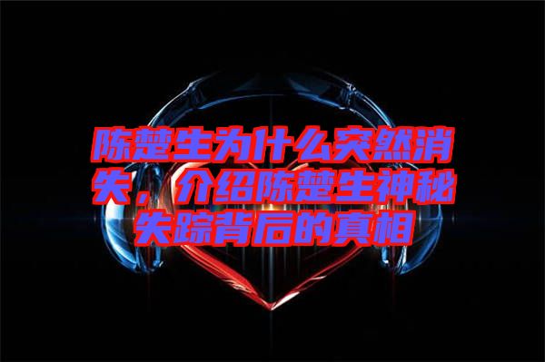 陳楚生為什么突然消失，介紹陳楚生神秘失蹤背后的真相