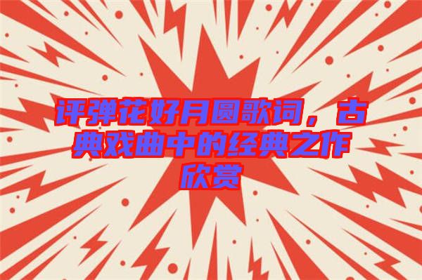 評彈花好月圓歌詞，古典戲曲中的經典之作欣賞