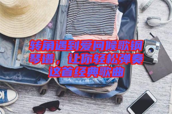 轉角遇到愛問候歌鋼琴譜，讓你輕松彈奏這首經(jīng)典歌曲