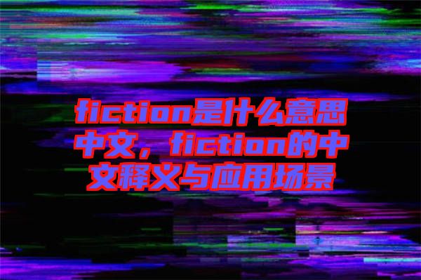 fiction是什么意思中文，fiction的中文釋義與應用場景