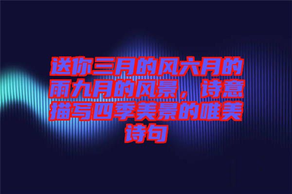 送你三月的風六月的雨九月的風景，詩意描寫四季美景的唯美詩句