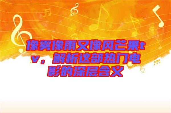 像霧像雨又像風芒果tv，解析這部熱門電影的深層含義