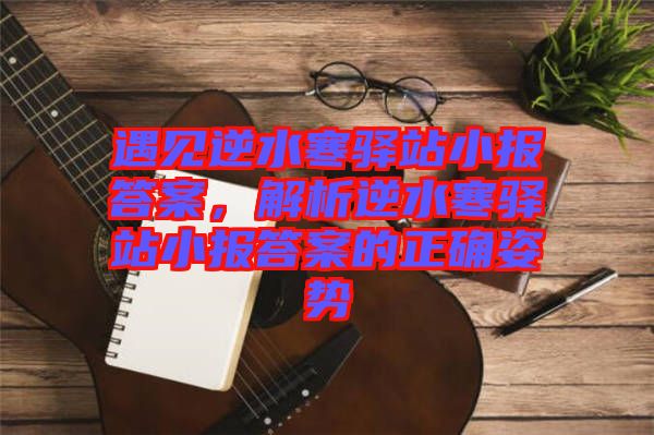 遇見逆水寒驛站小報答案，解析逆水寒驛站小報答案的正確姿勢