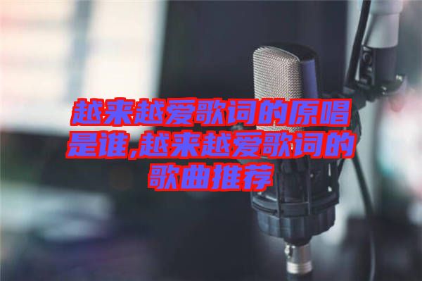 越來越愛歌詞的原唱是誰(shuí),越來越愛歌詞的歌曲推薦