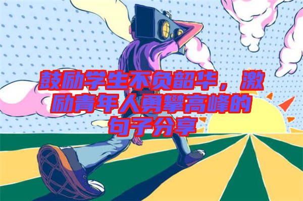 鼓勵學生不負韶華，激勵青年人勇攀高峰的句子分享