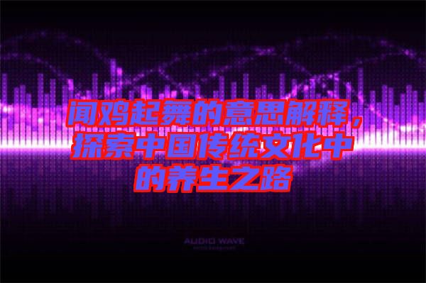 聞雞起舞的意思解釋，探索中國傳統(tǒng)文化中的養(yǎng)生之路