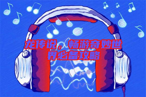 龍傳說，暢游奇妙世界必備攻略