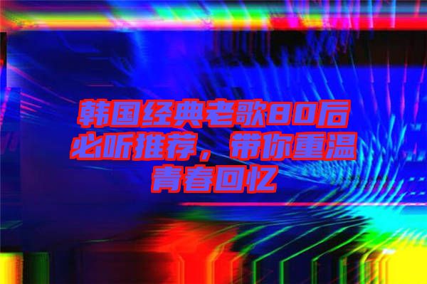 韓國經典老歌80后必聽推薦，帶你重溫青春回憶