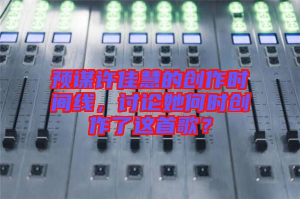 預謀許佳慧的創作時間線，討論她何時創作了這首歌？