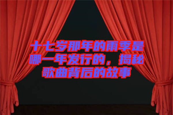 十七歲那年的雨季是哪一年發行的，揭秘歌曲背后的故事