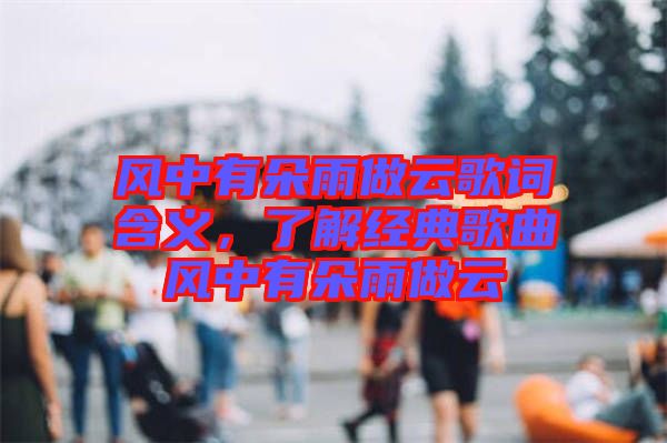 風中有朵雨做云歌詞含義，了解經典歌曲風中有朵雨做云