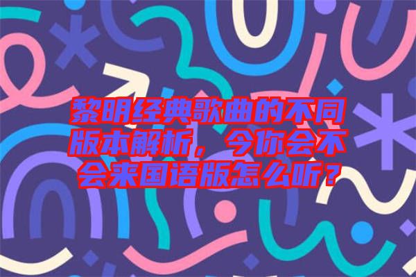黎明經(jīng)典歌曲的不同版本解析，今你會不會來國語版怎么聽？