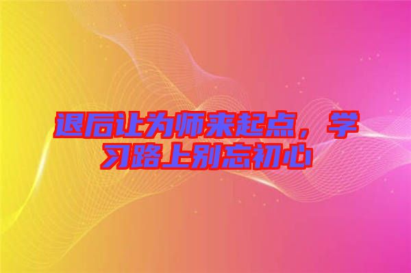 退后讓為師來起點，學習路上別忘初心